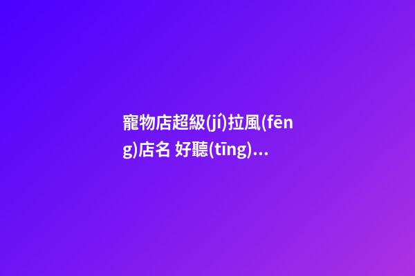 寵物店超級(jí)拉風(fēng)店名 好聽(tīng)洋氣的寵物店名字-第1張-店鋪起名-玄機(jī)派